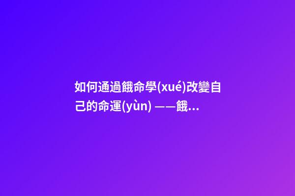如何通過餓命學(xué)改變自己的命運(yùn) ——餓命改運(yùn)學(xué)